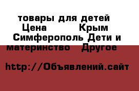 товары для детей › Цена ­ 500 - Крым, Симферополь Дети и материнство » Другое   